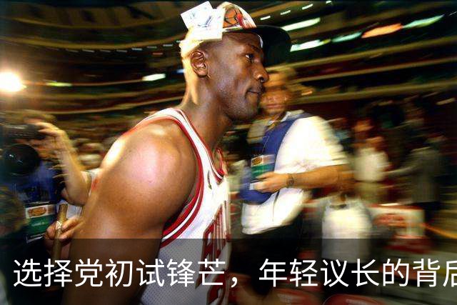 选择党初试锋芒，年轻议长的背后故事