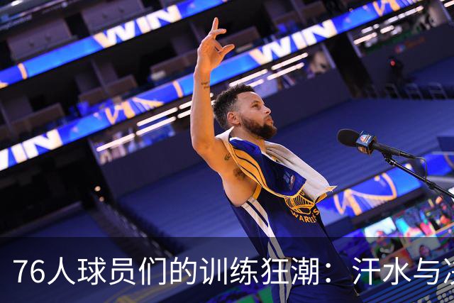 76人球员们的训练狂潮：汗水与决心齐飞舞！